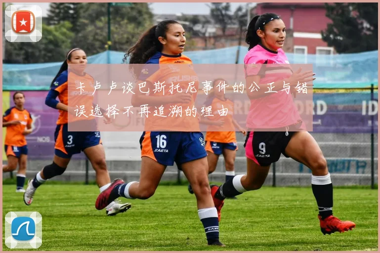 卡卢卢谈巴斯托尼事件的公正与错误选择不再追溯的理由