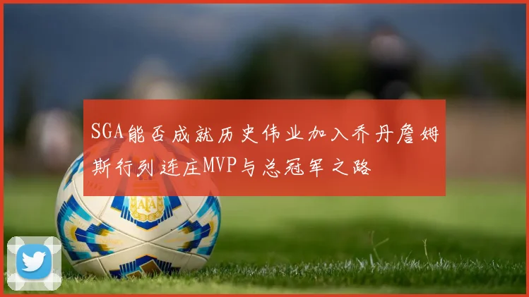 SGA能否成就历史伟业加入乔丹詹姆斯行列连庄MVP与总冠军之路