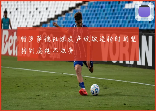 特罗萨德社媒发声致敬逆转时刻坚持到底绝不放弃