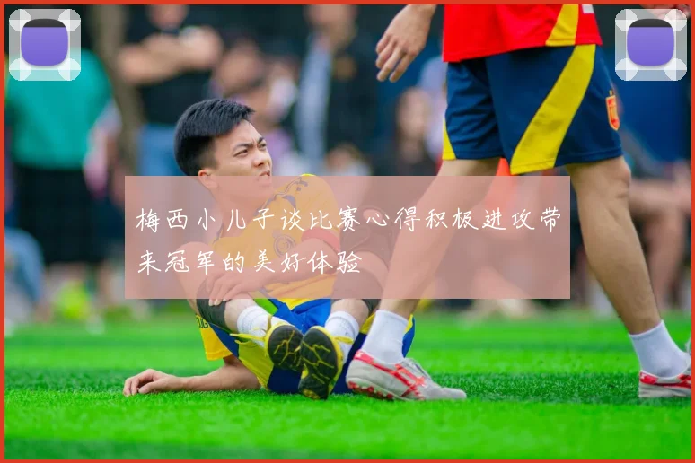 梅西小儿子谈比赛心得积极进攻带来冠军的美好体验