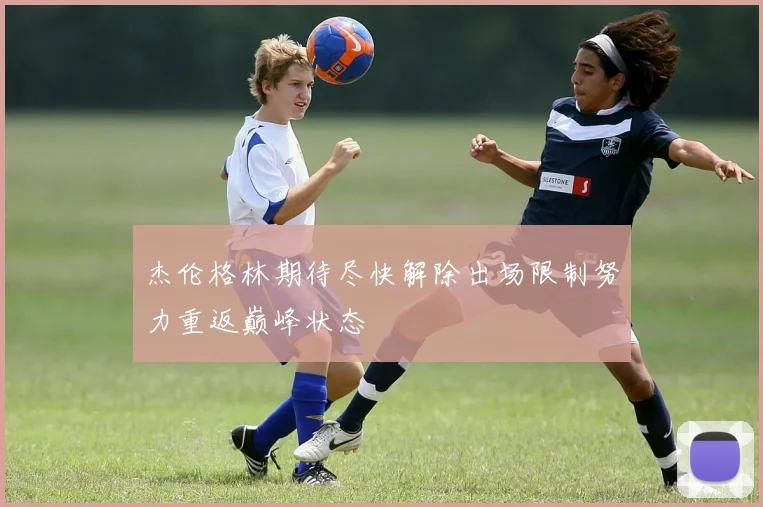 杰伦格林期待尽快解除出场限制努力重返巅峰状态