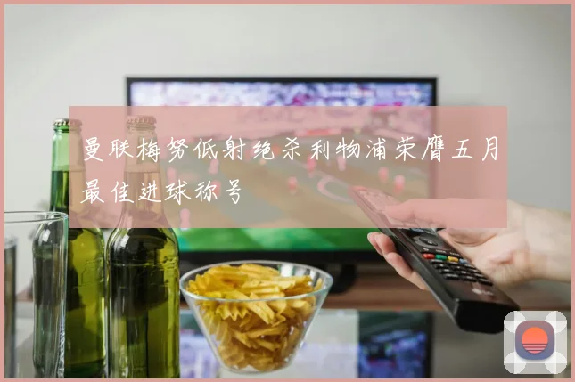 曼联梅努低射绝杀利物浦荣膺五月最佳进球称号
