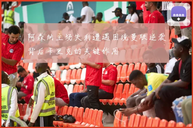 阿森纳主场失利遭遇困境曼联逆袭背后卡里克的关键作用