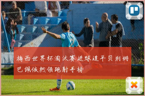 梅西世界杯淘汰赛进球追平贝利姆巴佩依然领跑射手榜