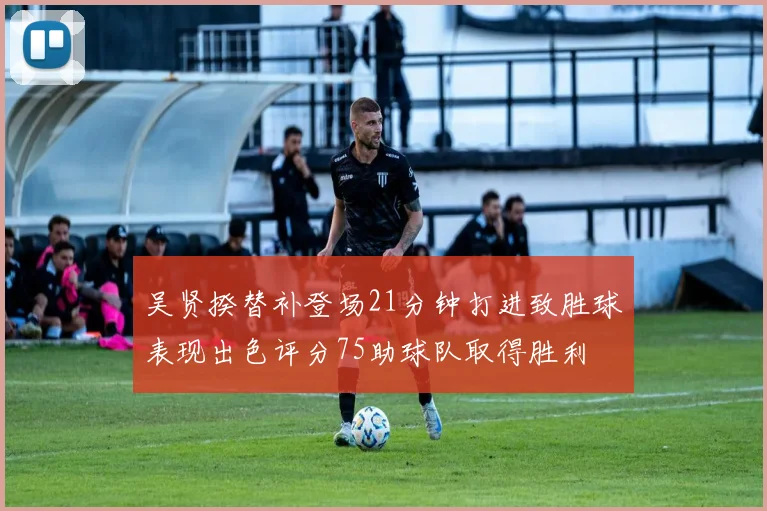 吴贤揆替补登场21分钟打进致胜球表现出色评分75助球队取得胜利