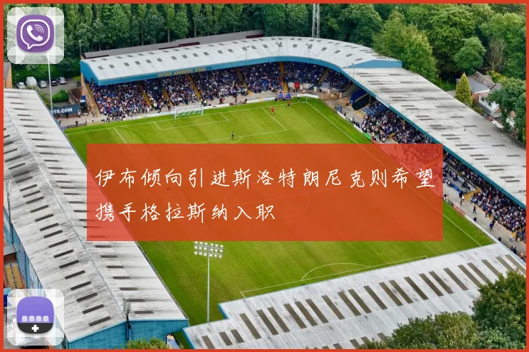 伊布倾向引进斯洛特朗尼克则希望携手格拉斯纳入职
