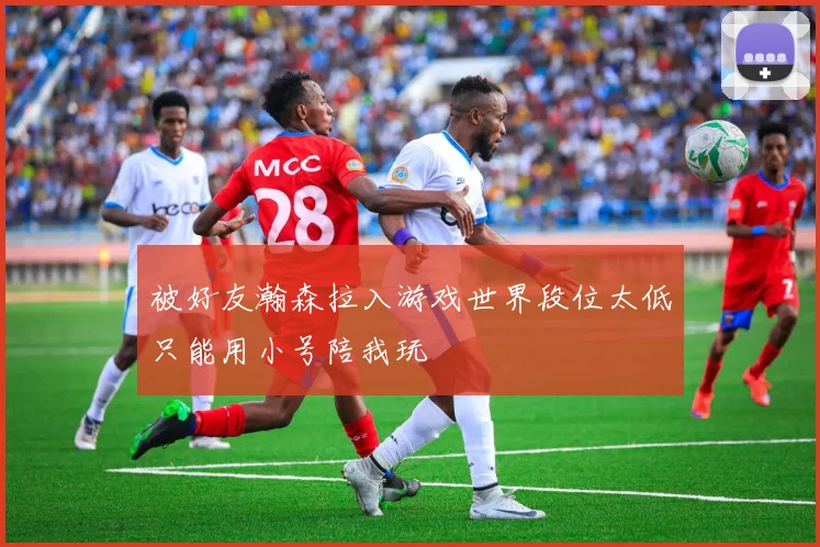被好友瀚森拉入游戏世界段位太低只能用小号陪我玩