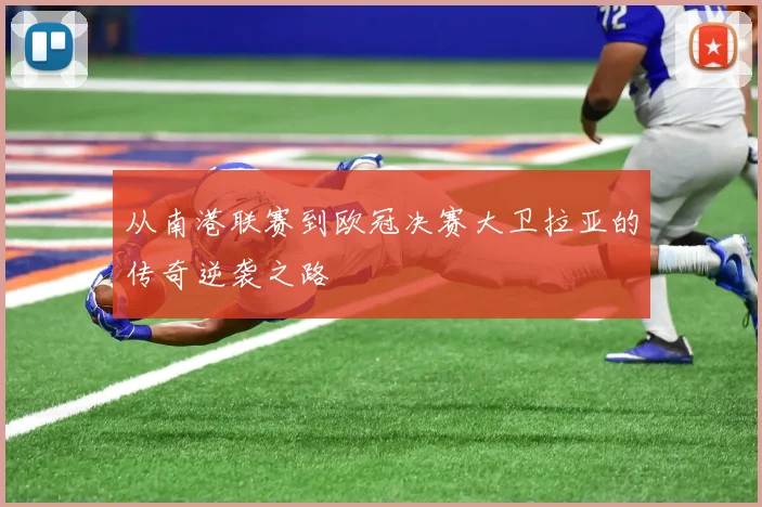 从南港联赛到欧冠决赛大卫拉亚的传奇逆袭之路