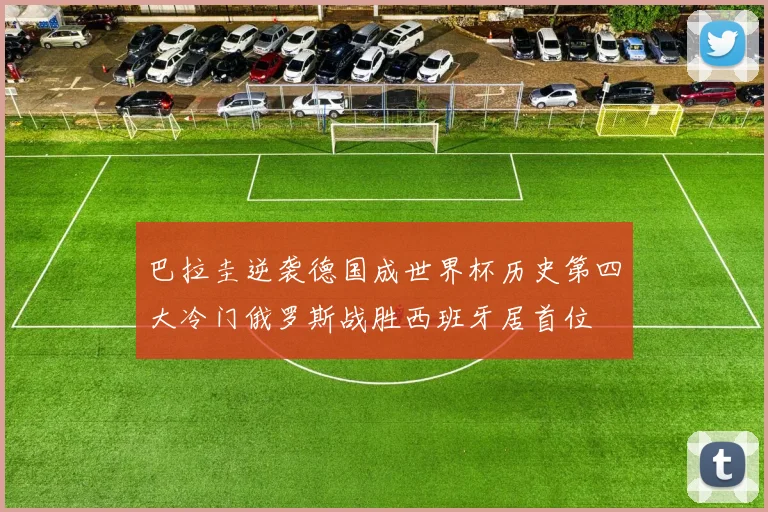 巴拉圭逆袭德国成世界杯历史第四大冷门俄罗斯战胜西班牙居首位
