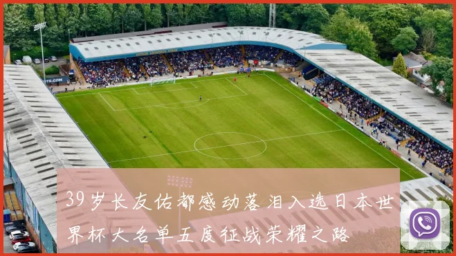 39岁长友佑都感动落泪入选日本世界杯大名单五度征战荣耀之路