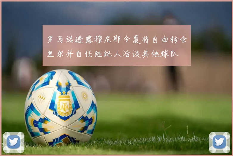 罗马诺透露穆尼耶今夏将自由转会里尔并自任经纪人洽谈其他球队