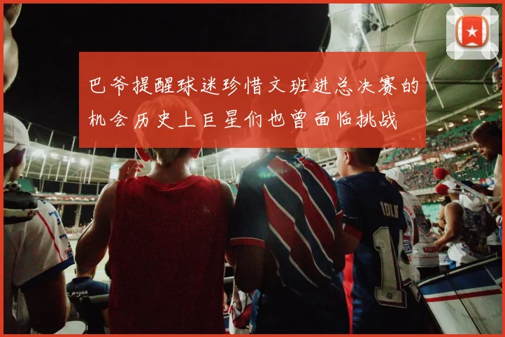 巴爷提醒球迷珍惜文班进总决赛的机会历史上巨星们也曾面临挑战