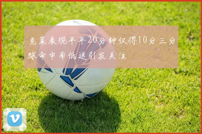 克莱表现平平20分钟仅得10分三分球命中率低迷引发关注