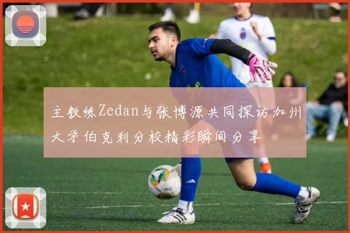主教练Zedan与张博源共同探访加州大学伯克利分校精彩瞬间分享