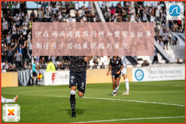 伊森妈妈透露斯玛特加盟背后故事期待母子搭档展现精彩表现