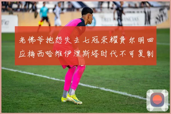 老佛爷抱怨失去七冠荣耀费尔明回应梅西哈维伊涅斯塔时代不可复制