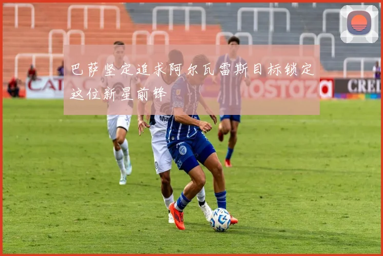 巴萨坚定追求阿尔瓦雷斯目标锁定这位新星前锋