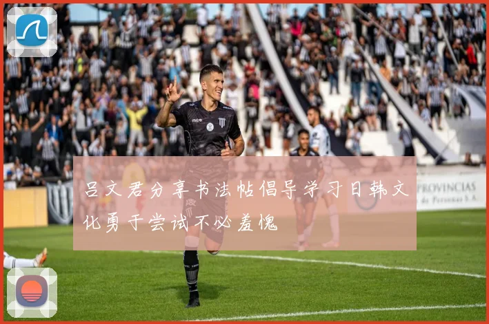 吕文君分享书法帖倡导学习日韩文化勇于尝试不必羞愧