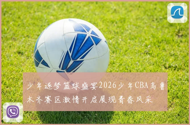 少年逐梦篮球盛宴2026少年CBA乌鲁木齐赛区激情开启展现青春风采