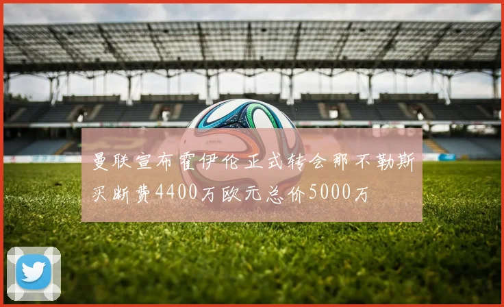 曼联宣布霍伊伦正式转会那不勒斯买断费4400万欧元总价5000万
