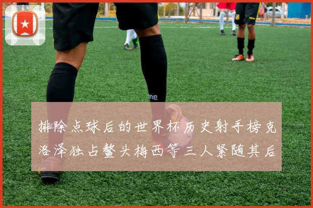 排除点球后的世界杯历史射手榜克洛泽独占鳌头梅西等三人紧随其后