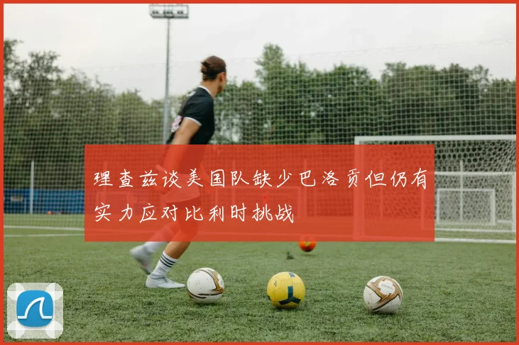 理查兹谈美国队缺少巴洛贡但仍有实力应对比利时挑战