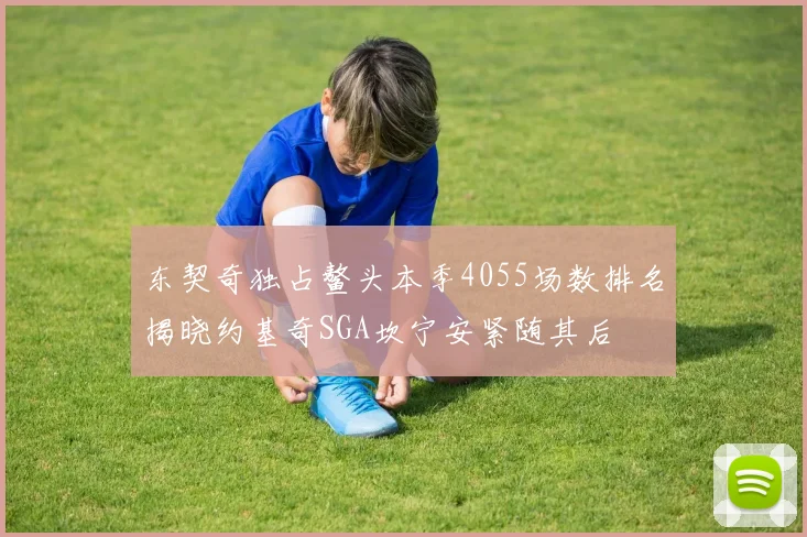 东契奇独占鳌头本季4055场数排名揭晓约基奇SGA坎宁安紧随其后